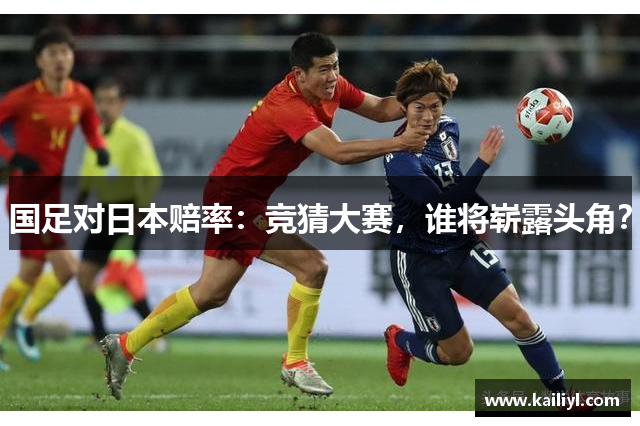 国足对日本赔率：竞猜大赛，谁将崭露头角？