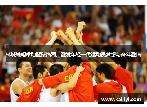 林城姚明带动篮球热潮，激发年轻一代运动员梦想与奋斗激情