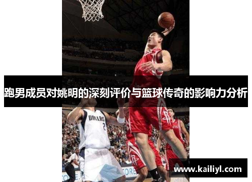 跑男成员对姚明的深刻评价与篮球传奇的影响力分析