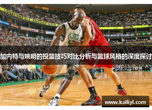 加内特与姚明的投篮技巧对比分析与篮球风格的深度探讨