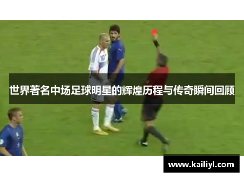 世界著名中场足球明星的辉煌历程与传奇瞬间回顾