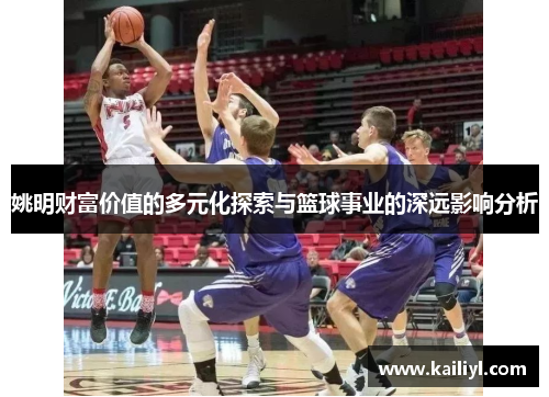 姚明财富价值的多元化探索与篮球事业的深远影响分析