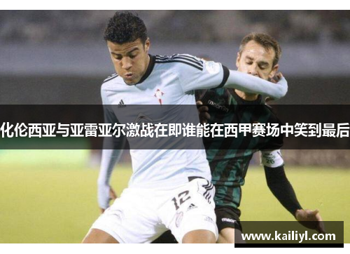 化伦西亚与亚雷亚尔激战在即谁能在西甲赛场中笑到最后
