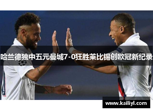 哈兰德独中五元曼城7-0狂胜莱比锡创欧冠新纪录