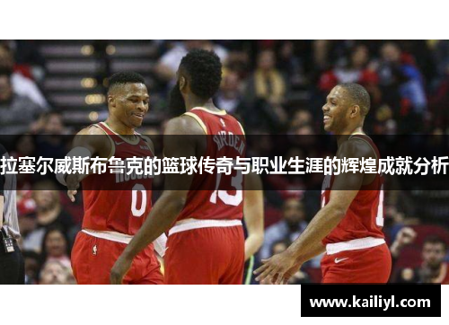 拉塞尔威斯布鲁克的篮球传奇与职业生涯的辉煌成就分析