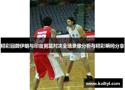精彩回顾伊朗与印度男篮对决全场录像分析与精彩瞬间分享